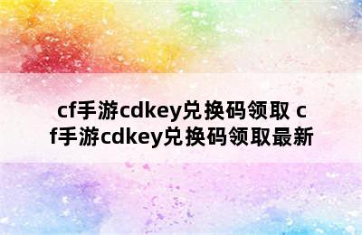 cf手游cdkey兑换码领取 cf手游cdkey兑换码领取最新